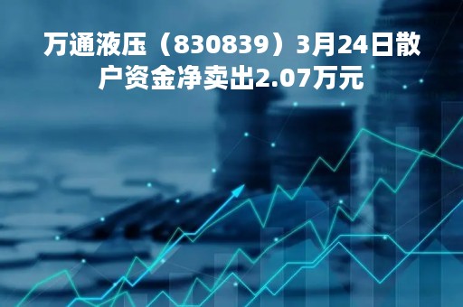 万通液压（830839）3月24日散户资金净卖出2.07万元