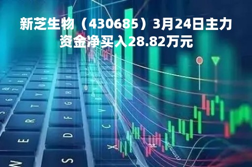 新芝生物（430685）3月24日主力资金净买入28.82万元
