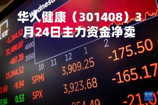 华人健康（301408）3月24日主力资金净卖出805.91万元