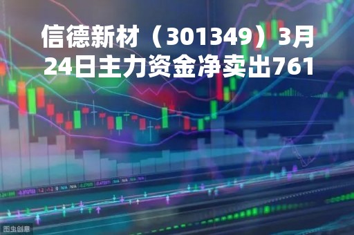 信德新材（301349）3月24日主力资金净卖出761.17万元