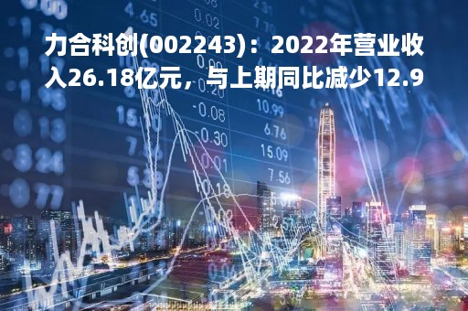 力合科创(002243)：2022年营业收入26.18亿元，与上期同比减少12.99%
