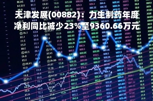 天津发展(00882)：力生制药年度净利同比减少23%至9360.66万元