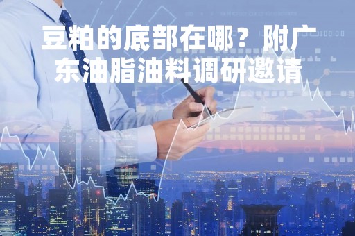 豆粕的底部在哪？附广东油脂油料调研邀请