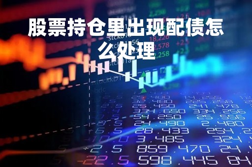 股票持仓里出现配债怎么处理「配债100元一股能赚多少钱」