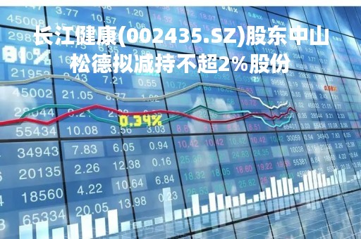 长江健康(002435.SZ)股东中山松德拟减持不超2%股份