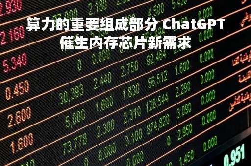 算力的重要组成部分 ChatGPT催生内存芯片新需求