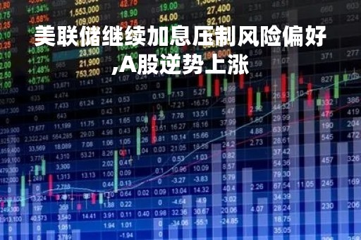美联储继续加息压制风险偏好,A股逆势上涨