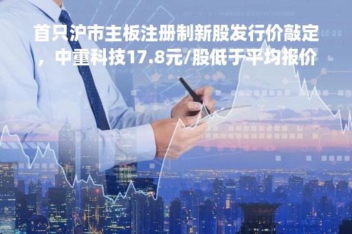 首只沪市主板注册制新股发行价敲定，中重科技17.8元/股低于平均报价