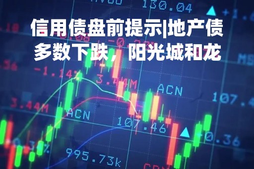信用债盘前提示|地产债多数下跌，阳光城和龙光控股债券跌幅明显
