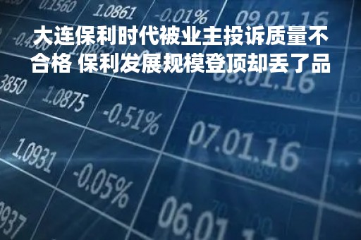 大连保利时代被业主投诉质量不合格 保利发展规模登顶却丢了品质？