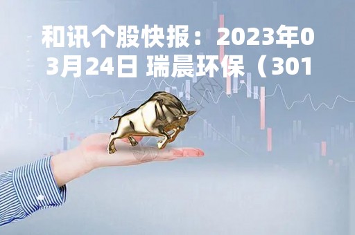 和讯个股快报：2023年03月24日 瑞晨环保（301273），该股K线呈现“黑三兵”形态