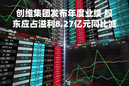 创维集团发布年度业绩 股东应占溢利8.27亿元同比减少49.4%