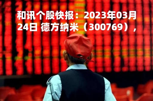 和讯个股快报：2023年03月24日 德方纳米（300769），该股K线呈现“红三兵”形态