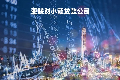 亚联财小额贷款公司「深圳市亚联财小额贷款公司」
