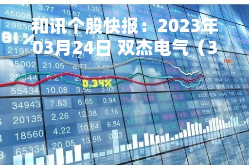 和讯个股快报：2023年03月24日 双杰电气（300444），该股K线呈现“红三兵”形态