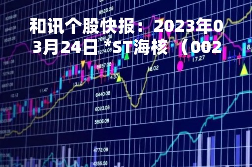 和讯个股快报：2023年03月24日 *ST海核 （002366），该股股价成功突破年线压力位