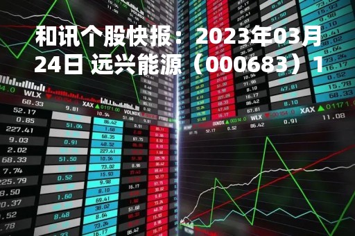 和讯个股快报：2023年03月24日 远兴能源（000683）10:01分，股价快速拉升