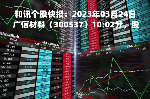 和讯个股快报：2023年03月24日 广信材料（300537）10:02分，股价快速拉升