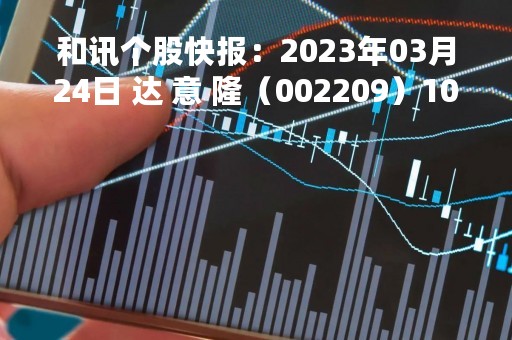 和讯个股快报：2023年03月24日 达 意 隆（002209）10:08分，股价快速拉升