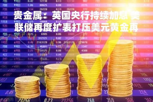 贵金属：英国央行持续加息 美联储再度扩表打压美元黄金再度突破2000美元大关