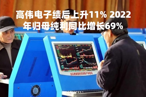 高伟电子绩后上升11% 2022年归母纯利同比增长69%