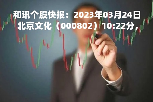 和讯个股快报：2023年03月24日 北京文化（000802）10:22分，股价快速拉升
