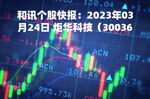 和讯个股快报：2023年03月24日 炬华科技（300360）10:38分，股价快速拉升