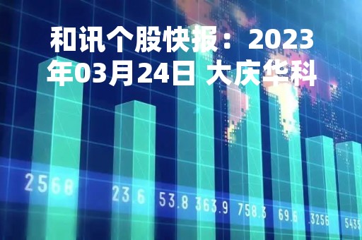 和讯个股快报：2023年03月24日 大庆华科（000985），该股K线呈现“黑三兵”形态