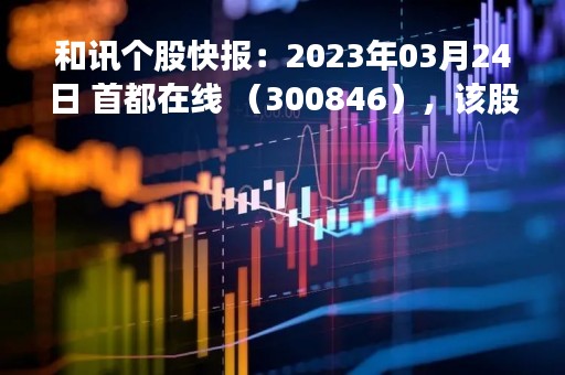 和讯个股快报：2023年03月24日 首都在线 （300846），该股突破长期盘整
