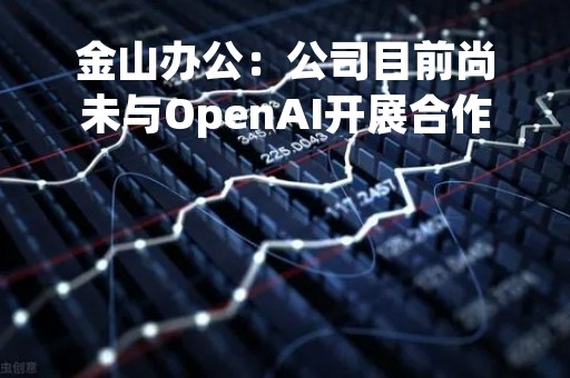 金山办公：公司目前尚未与OpenAI开展合作，在该类业务方面尚未产生相关收入