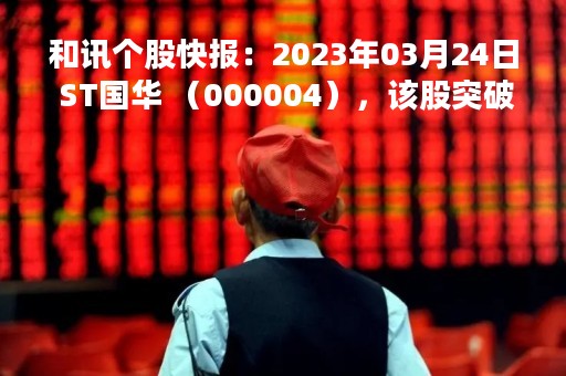 和讯个股快报：2023年03月24日 ST国华 （000004），该股突破长期盘整