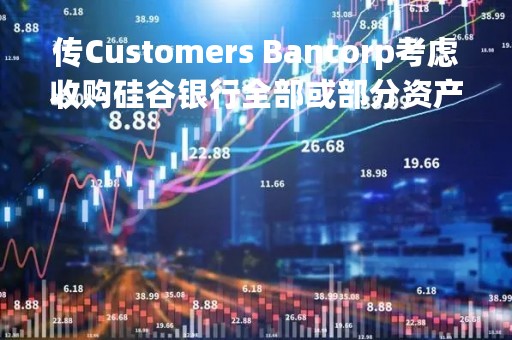 传Customers Bancorp考虑收购硅谷银行全部或部分资产