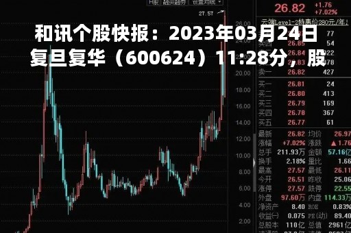 和讯个股快报:2023年03月24日 复旦复华(600624)11:28分,股价快速拉升