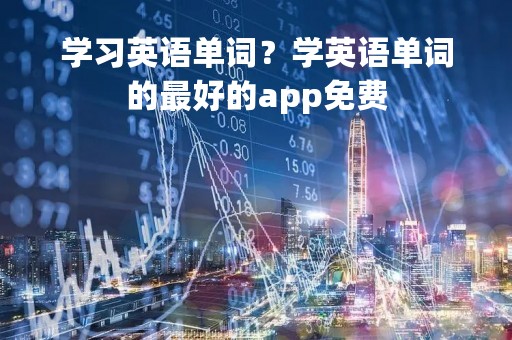 学习英语单词？学英语单词的最好的app免费