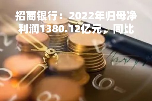 招商银行：2022年归母净利润1380.12亿元，同比增长15.08%