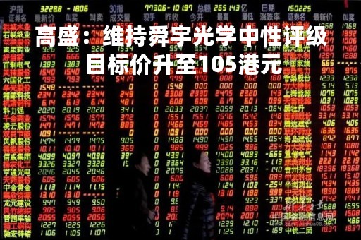 高盛：维持舜宇光学中性评级 目标价升至105港元