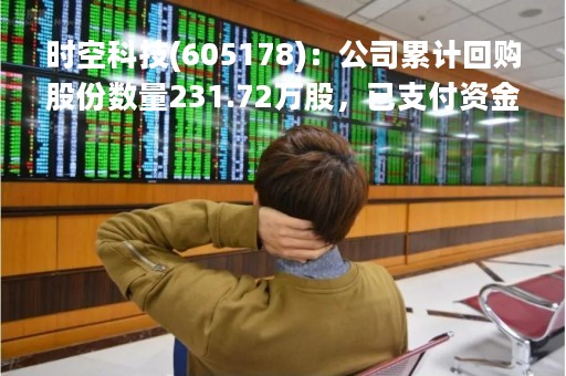 时空科技(605178)：公司累计回购股份数量231.72万股，已支付资金总额约4800.10万元