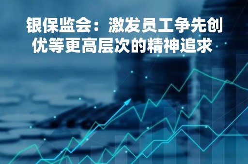 银保监会：激发员工争先创优等更高层次的精神追求 坚决破除“金融精英论”“唯金钱论”等错误思想