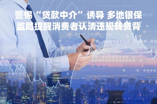 警惕“贷款中介”诱导 多地银保监局提醒消费者认清违规转贷背后风险