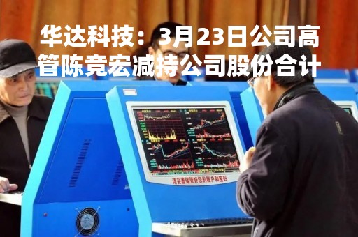 华达科技：3月23日公司高管陈竞宏减持公司股份合计2195.2万股