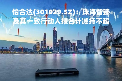 怡合达(301029.SZ)：珠海智臻及其一致行动人拟合计减持不超3%股份