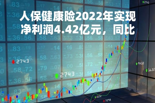人保健康险2022年实现净利润4.42亿元，同比增长70%
