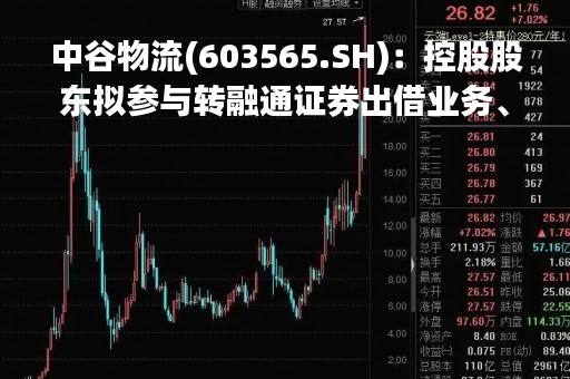 中谷物流(603565.SH)：控股股东拟参与转融通证券出借业务、出借不超553.4012万股