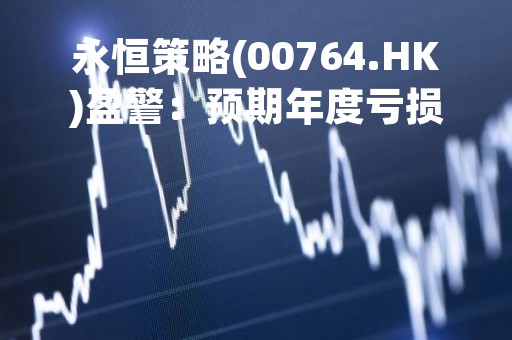 永恒策略(00764.HK)盈警：预期年度亏损增加超21%