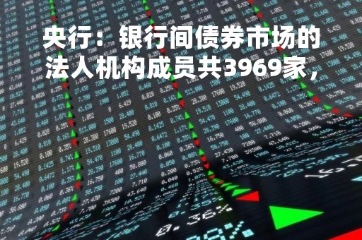 央行：银行间债券市场的法人机构成员共3969家，全部为金融机构