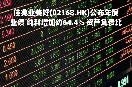 佳兆业美好(02168.HK)公布年度业绩 纯利增加约64.4% 资产负债比率连续两年为零