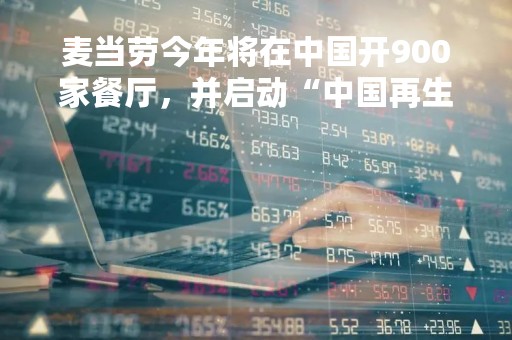 麦当劳今年将在中国开900家餐厅，并启动“中国再生农业计划”
