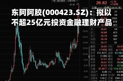东阿阿胶(000423.SZ)：拟以不超25亿元投资金融理财产品