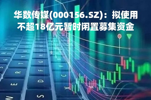 华数传媒(000156.SZ)：拟使用不超18亿元暂时闲置募集资金购买保本型产品