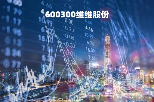 600300维维股份「600300维维股份是民企吗」